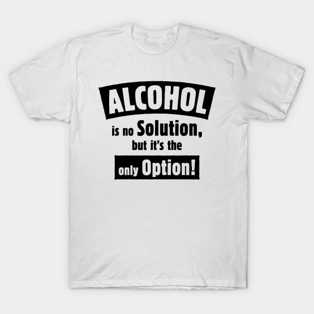 Alcohol Is No Solution, But It’s The Only Option! (Black) T-Shirt by MrFaulbaum